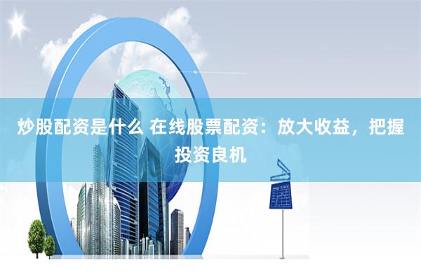 炒股配资是什么 在线股票配资：放大收益，把握投资良机