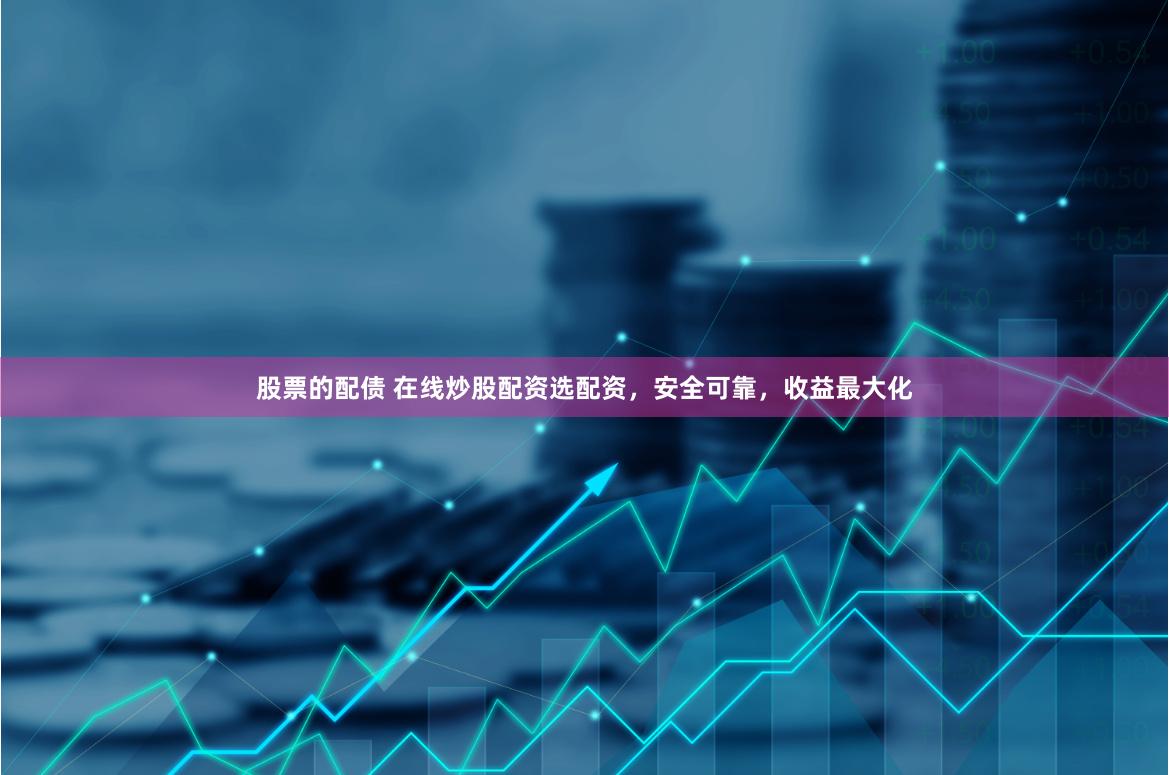 股票的配债 在线炒股配资选配资，安全可靠，收益最大化
