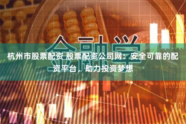 杭州市股票配资 股票配资公司网：安全可靠的配资平台，助力投资梦想