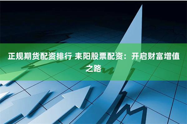 正规期货配资排行 耒阳股票配资：开启财富增值之路
