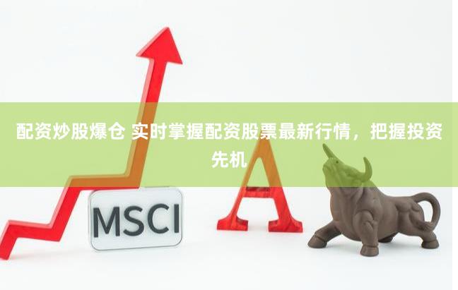 配资炒股爆仓 实时掌握配资股票最新行情，把握投资先机