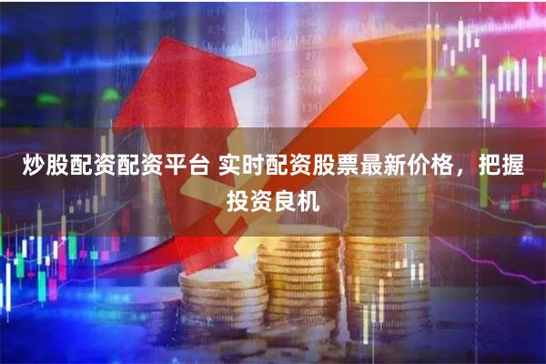 炒股配资配资平台 实时配资股票最新价格，把握投资良机