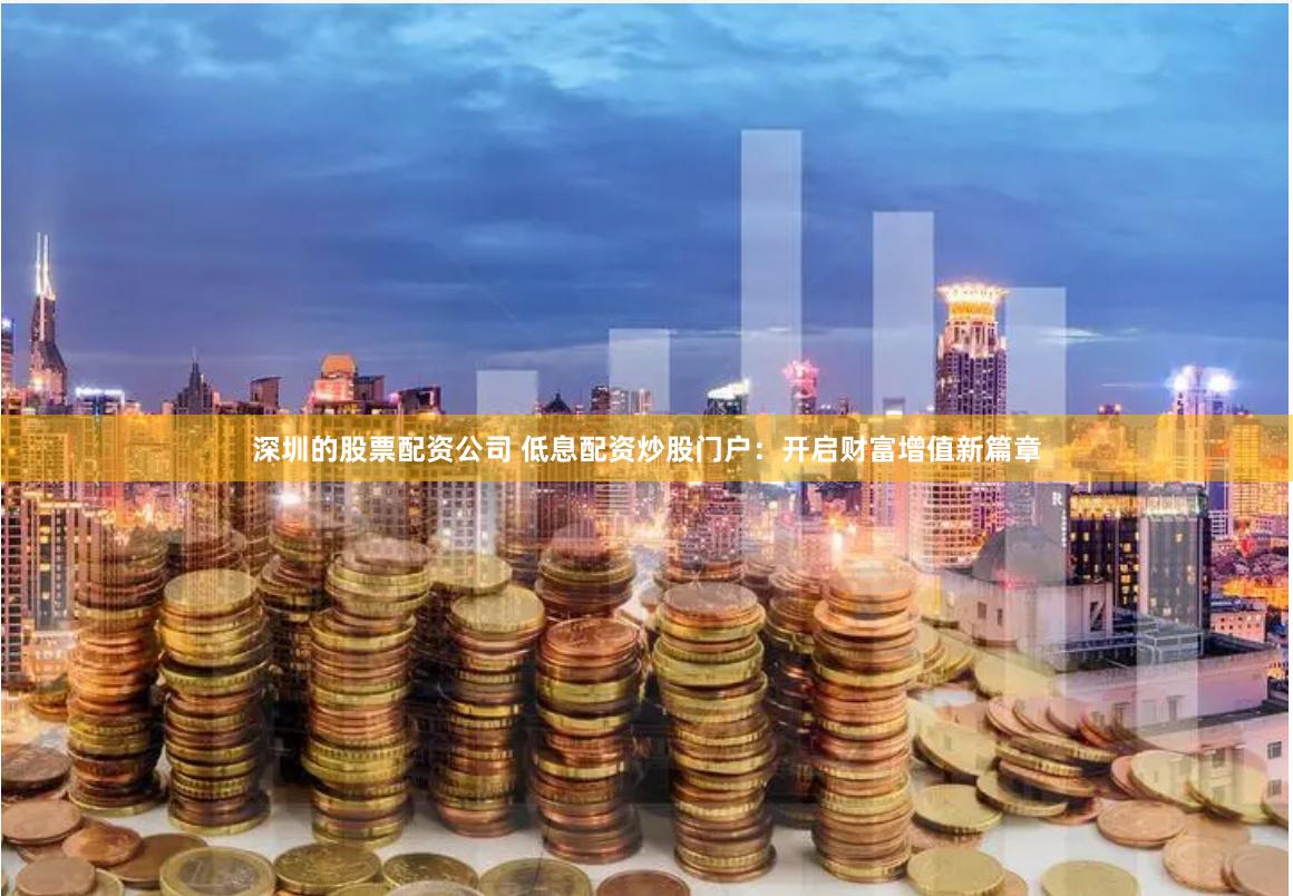 深圳的股票配资公司 低息配资炒股门户：开启财富增值新篇章