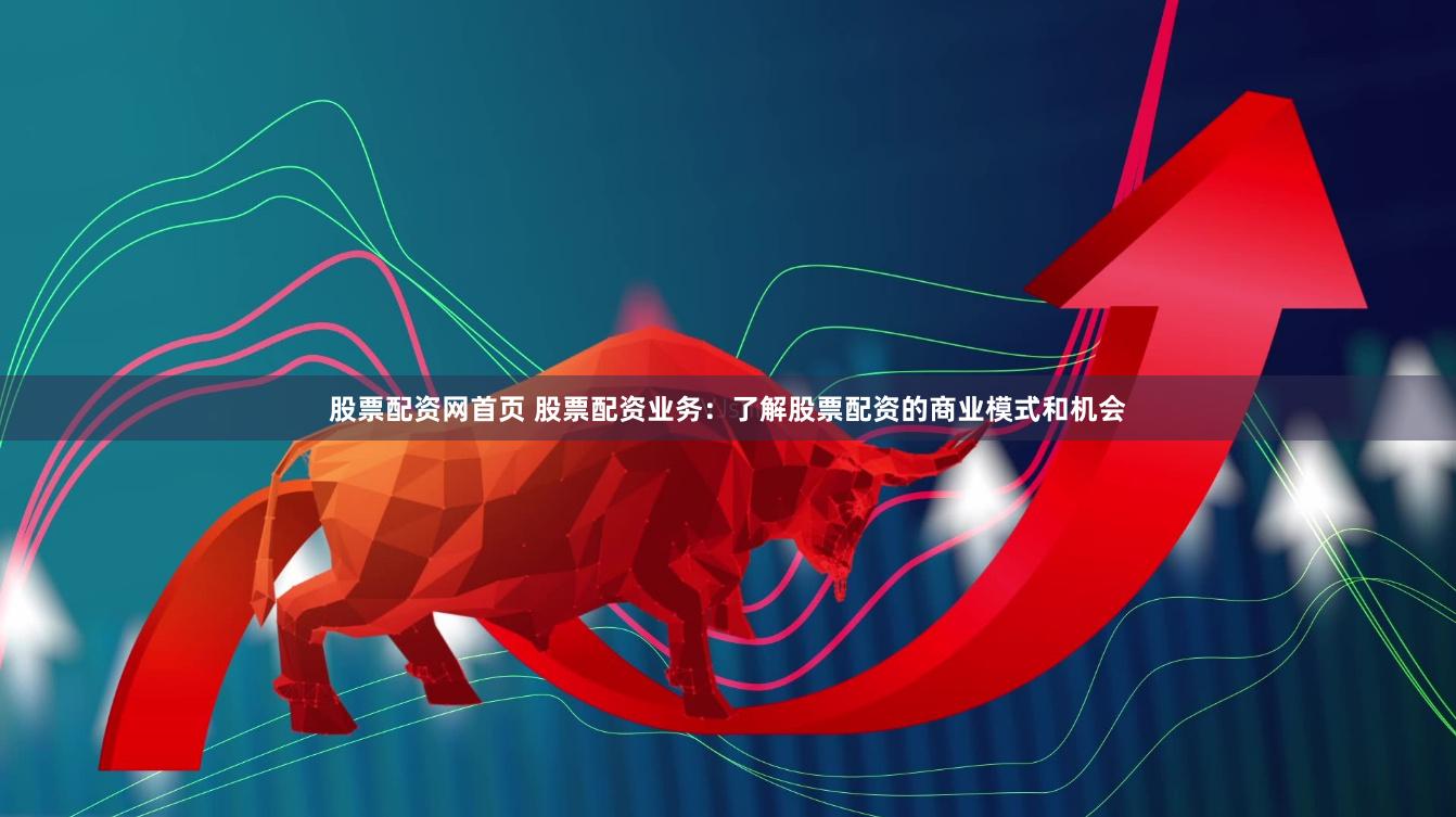 股票配资网首页 股票配资业务：了解股票配资的商业模式和机会