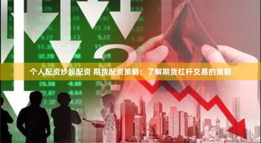 个人配资炒股配资 期货配资策略：了解期货杠杆交易的策略