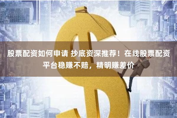 股票配资如何申请 抄底资深推荐！在线股票配资平台稳赚不赔，精明赚差价