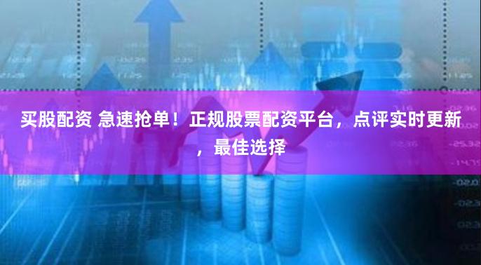 买股配资 急速抢单！正规股票配资平台，点评实时更新，最佳选择
