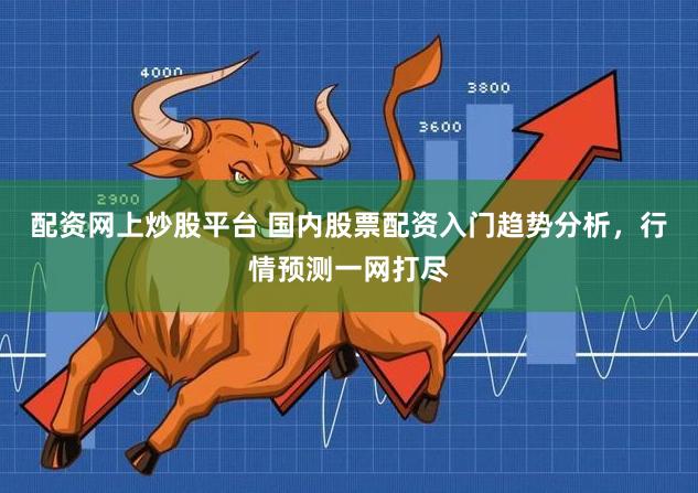 配资网上炒股平台 国内股票配资入门趋势分析，行情预测一网打尽