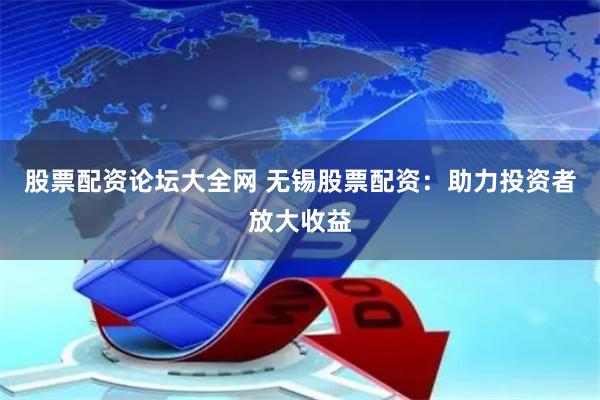 股票配资论坛大全网 无锡股票配资：助力投资者放大收益