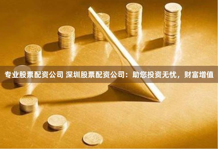 专业股票配资公司 深圳股票配资公司：助您投资无忧，财富增值