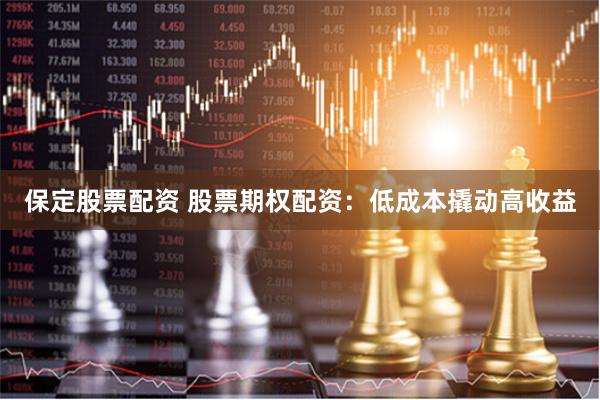 保定股票配资 股票期权配资：低成本撬动高收益