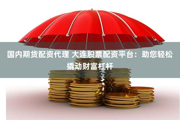 国内期货配资代理 大连股票配资平台：助您轻松撬动财富杠杆