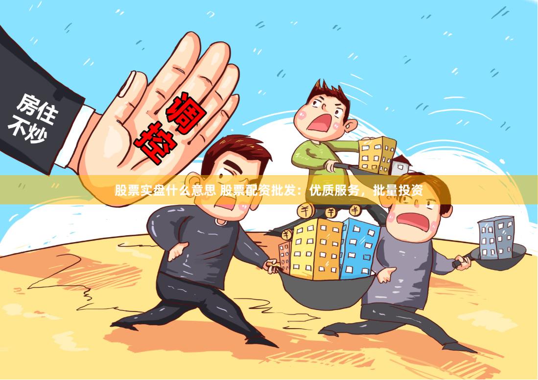 股票实盘什么意思 股票配资批发：优质服务，批量投资