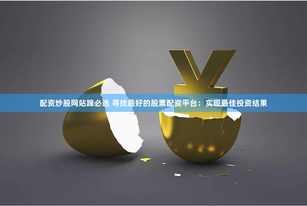 配资炒股网站蹿必选 寻找最好的股票配资平台：实现最佳投资结果