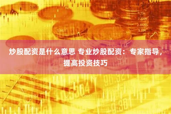炒股配资是什么意思 专业炒股配资：专家指导，提高投资技巧