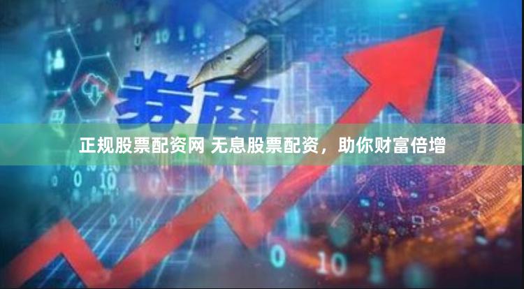 正规股票配资网 无息股票配资，助你财富倍增