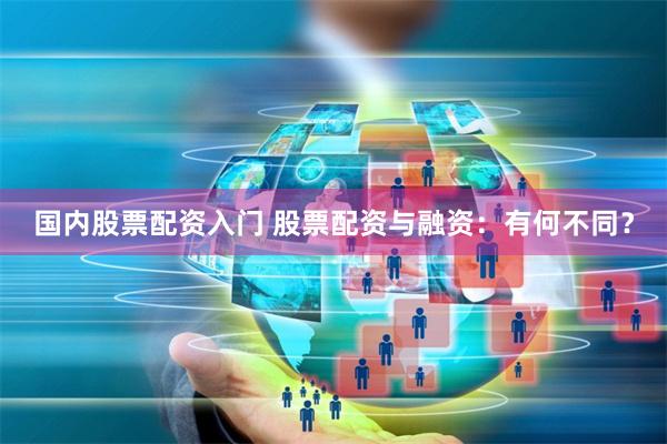 国内股票配资入门 股票配资与融资：有何不同？