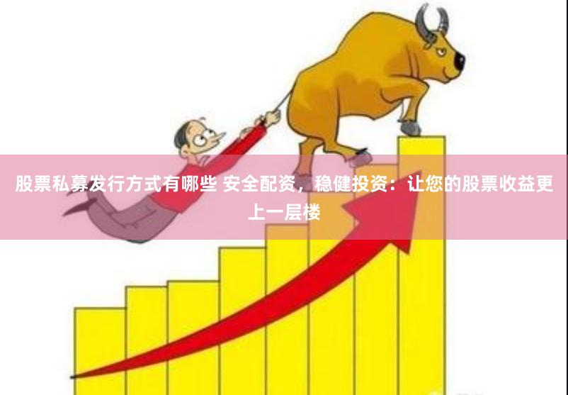 股票私募发行方式有哪些 安全配资，稳健投资：让您的股票收益更上一层楼