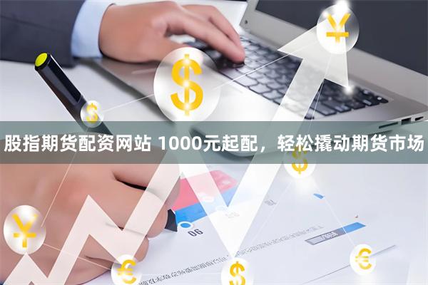 股指期货配资网站 1000元起配，轻松撬动期货市场