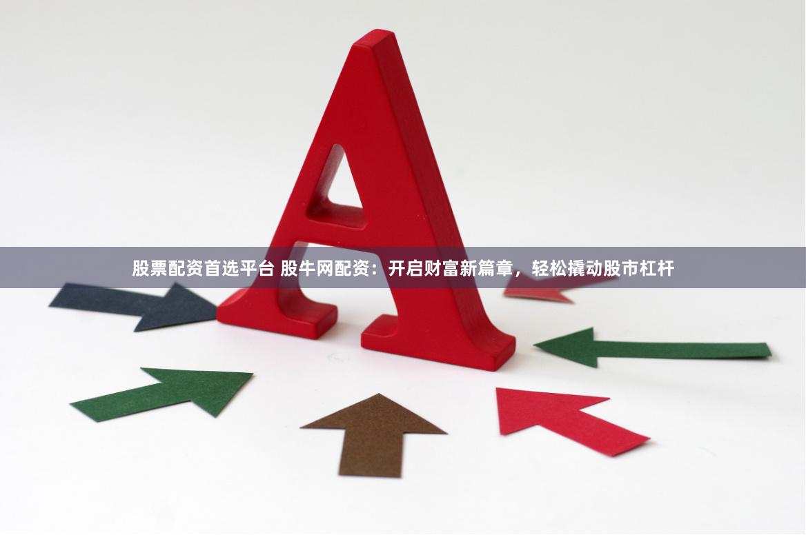 股票配资首选平台 股牛网配资：开启财富新篇章，轻松撬动股市杠杆