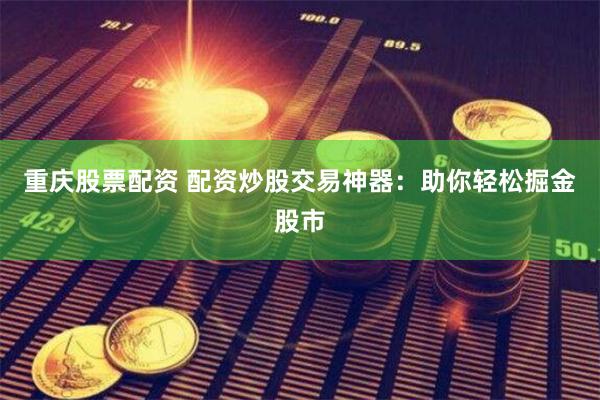 重庆股票配资 配资炒股交易神器：助你轻松掘金股市