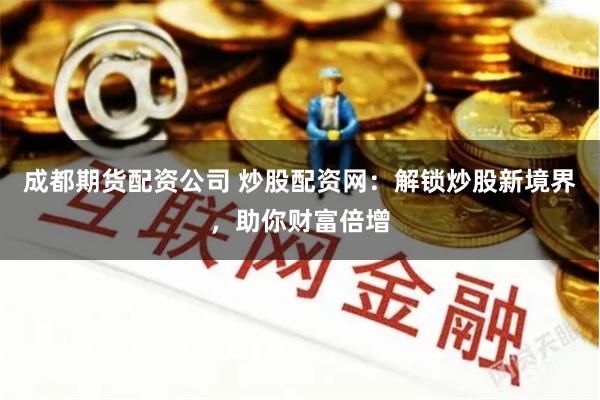 成都期货配资公司 炒股配资网：解锁炒股新境界，助你财富倍增