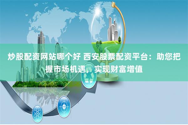 炒股配资网站哪个好 西安股票配资平台：助您把握市场机遇，实现财富增值