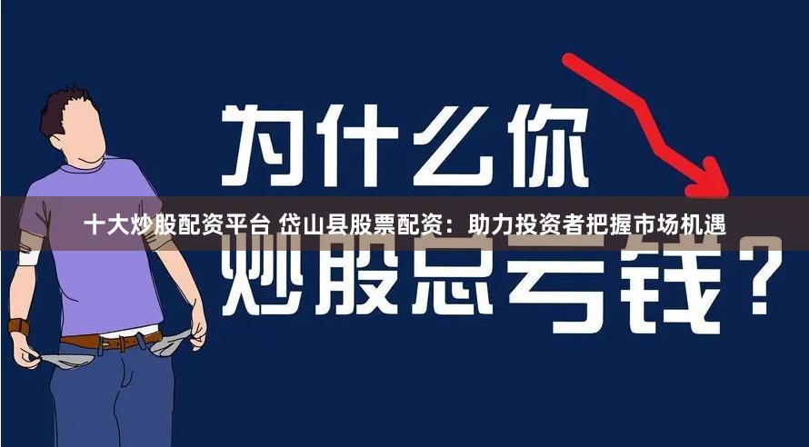 十大炒股配资平台 岱山县股票配资：助力投资者把握市场机遇