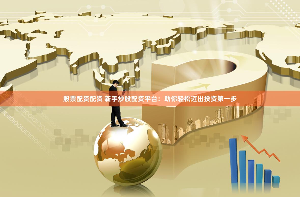 股票配资配资 新手炒股配资平台：助你轻松迈出投资第一步