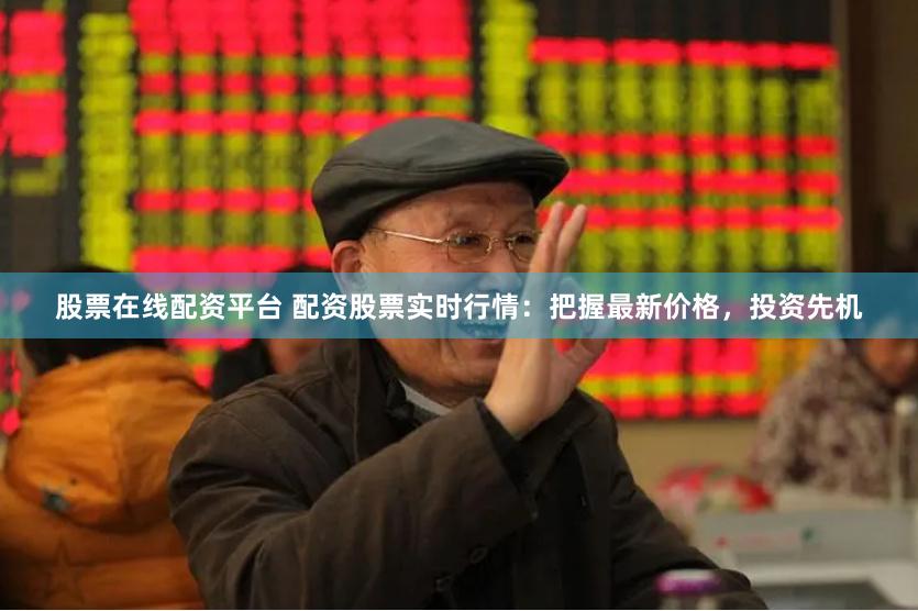 股票在线配资平台 配资股票实时行情：把握最新价格，投资先机