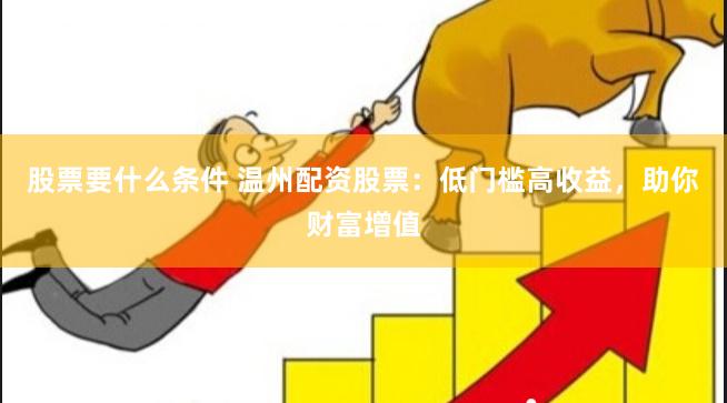 股票要什么条件 温州配资股票：低门槛高收益，助你财富增值