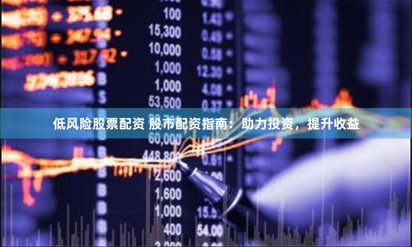 低风险股票配资 股市配资指南：助力投资，提升收益