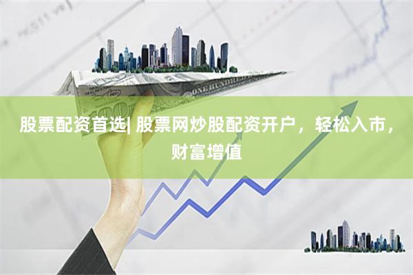 股票配资首选| 股票网炒股配资开户，轻松入市，财富增值