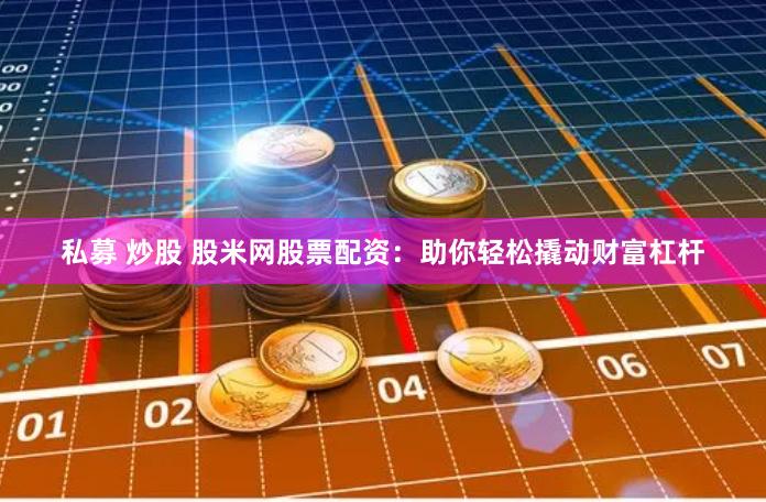 私募 炒股 股米网股票配资：助你轻松撬动财富杠杆