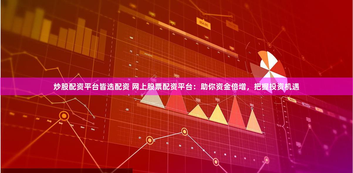 炒股配资平台皆选配资 网上股票配资平台：助你资金倍增，把握投资机遇