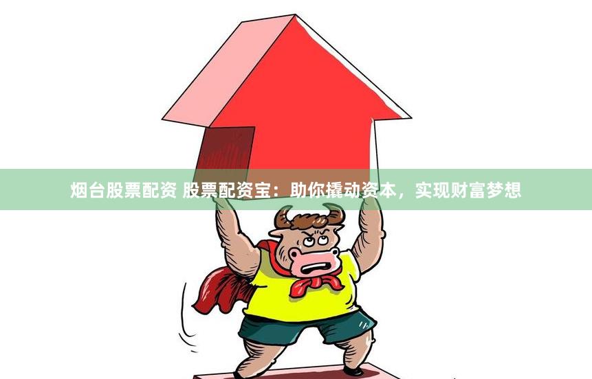 烟台股票配资 股票配资宝：助你撬动资本，实现财富梦想