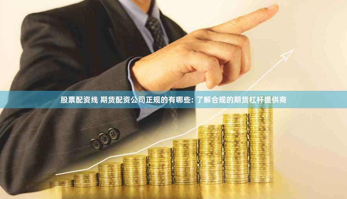 股票配资线 期货配资公司正规的有哪些: 了解合规的期货杠杆提供商