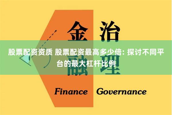 股票配资资质 股票配资最高多少倍: 探讨不同平台的最大杠杆比例