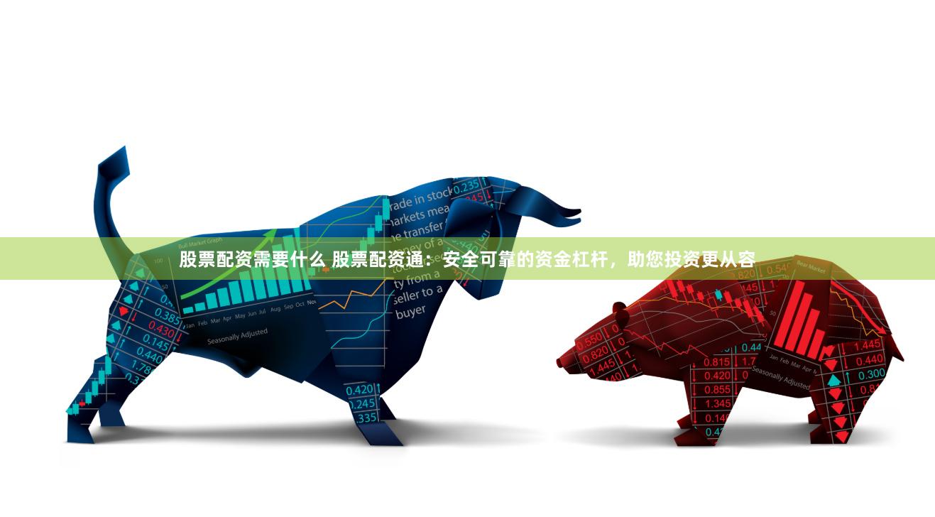 股票配资需要什么 股票配资通：安全可靠的资金杠杆，助您投资更从容