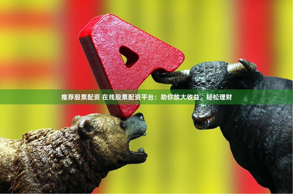 推荐股票配资 在线股票配资平台：助你放大收益，轻松理财