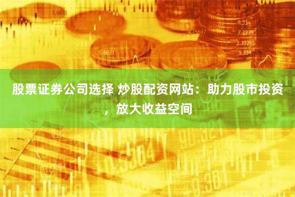 股票证券公司选择 炒股配资网站：助力股市投资，放大收益空间