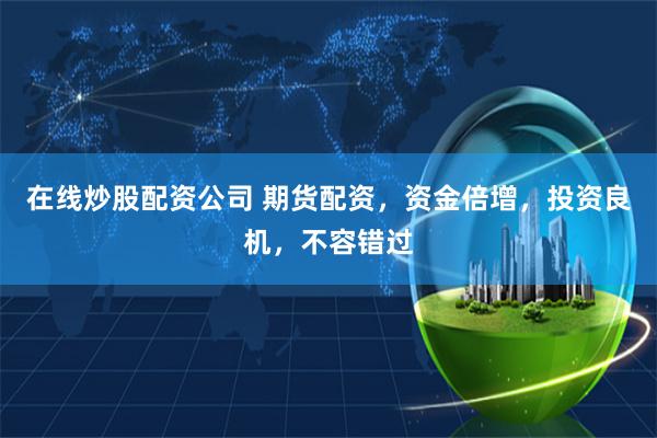 在线炒股配资公司 期货配资，资金倍增，投资良机，不容错过