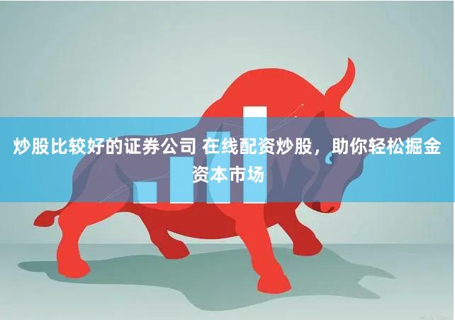 炒股比较好的证券公司 在线配资炒股，助你轻松掘金资本市场
