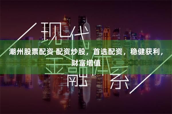潮州股票配资 配资炒股，首选配资，稳健获利，财富增值