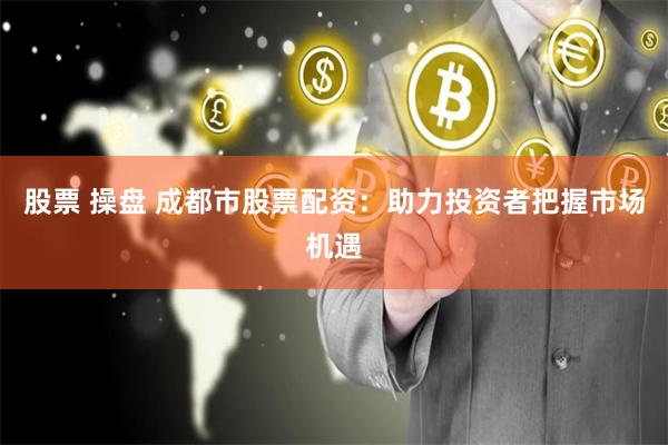 股票 操盘 成都市股票配资：助力投资者把握市场机遇