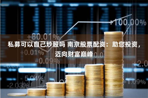 私募可以自己炒股吗 南京股票配资：助您投资，迈向财富巅峰