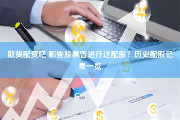 期货配资吧 哪些股票曾进行过配股？历史配股记录一览