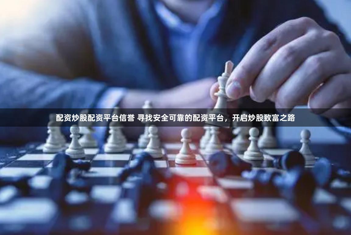 配资炒股配资平台信誉 寻找安全可靠的配资平台，开启炒股致富之路