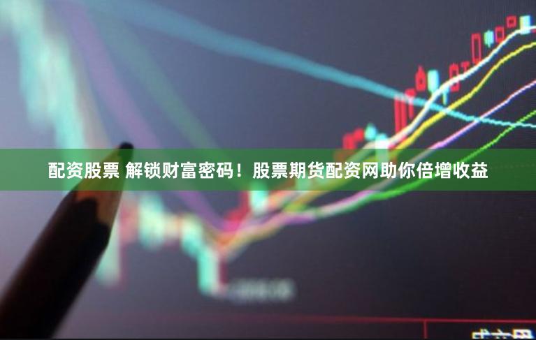 配资股票 解锁财富密码！股票期货配资网助你倍增收益