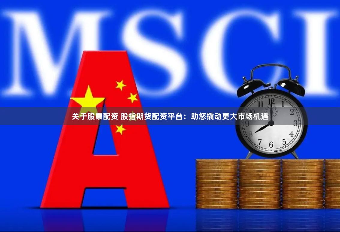 关于股票配资 股指期货配资平台：助您撬动更大市场机遇
